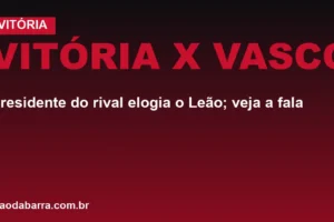 Vitória x Vasco: presidente do rival elogia o Leão; veja a fala