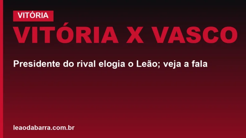 Vitória x Vasco: presidente do rival elogia o Leão; veja a fala